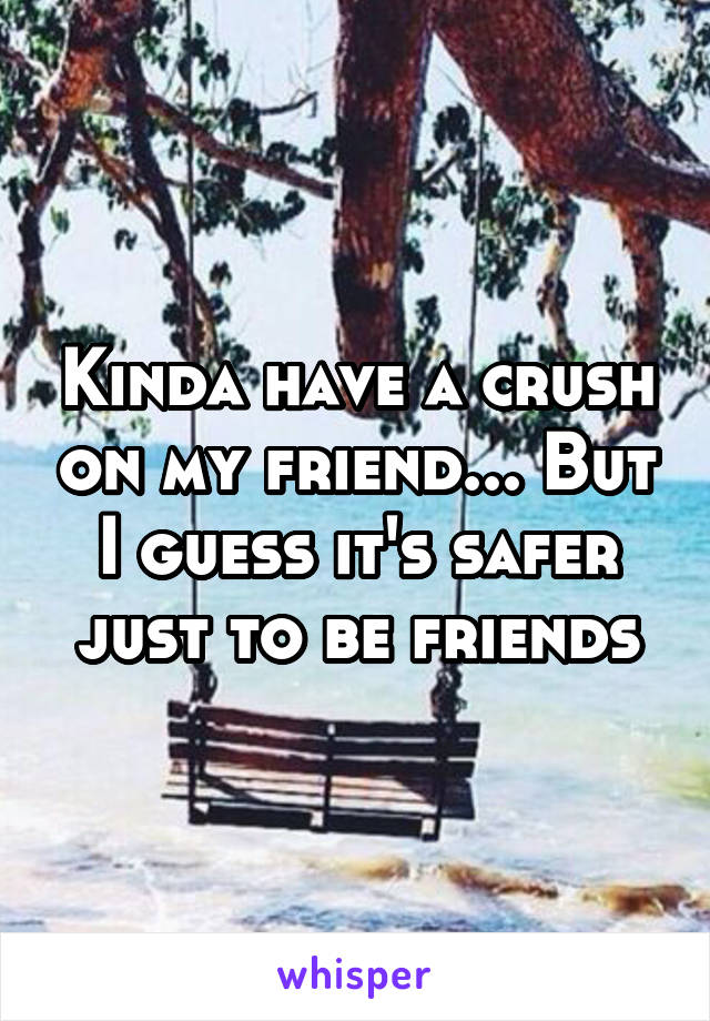 Kinda have a crush on my friend... But I guess it's safer just to be friends