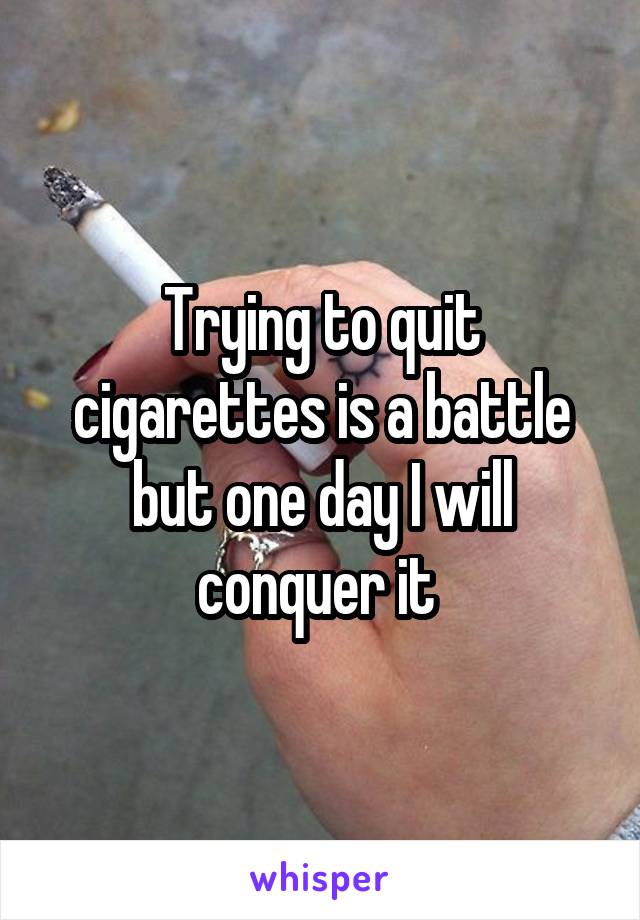 Trying to quit cigarettes is a battle but one day I will conquer it 