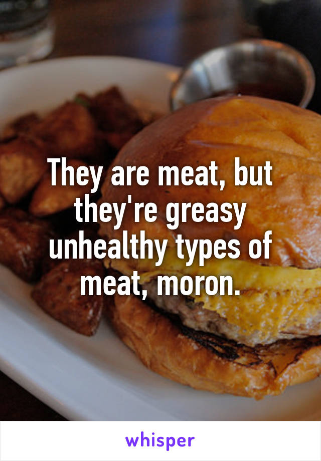 They are meat, but they're greasy unhealthy types of meat, moron.