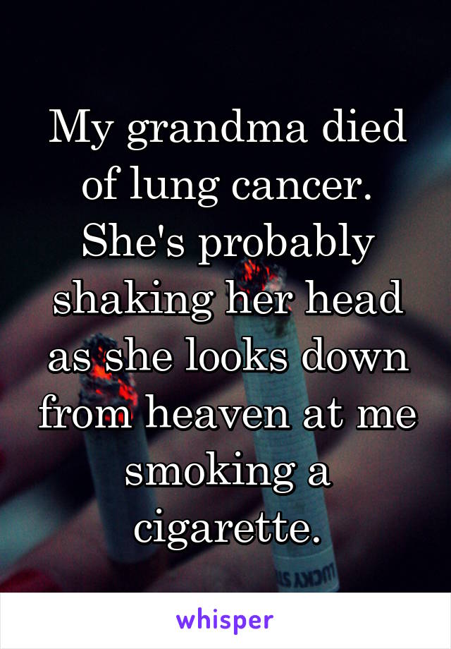 My grandma died of lung cancer. She's probably shaking her head as she looks down from heaven at me smoking a cigarette.