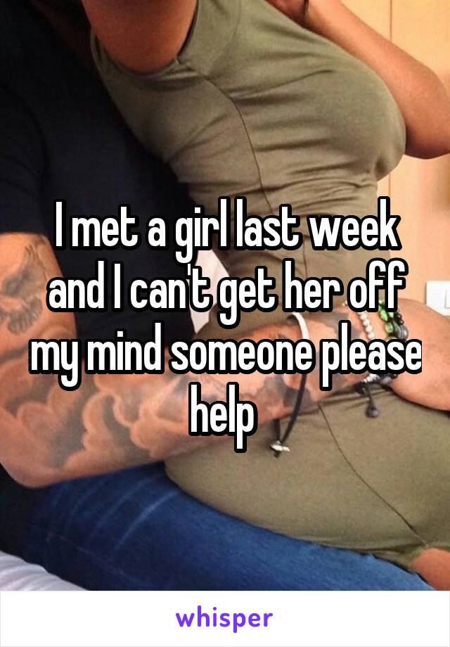 I met a girl last week and I can't get her off my mind someone please help 