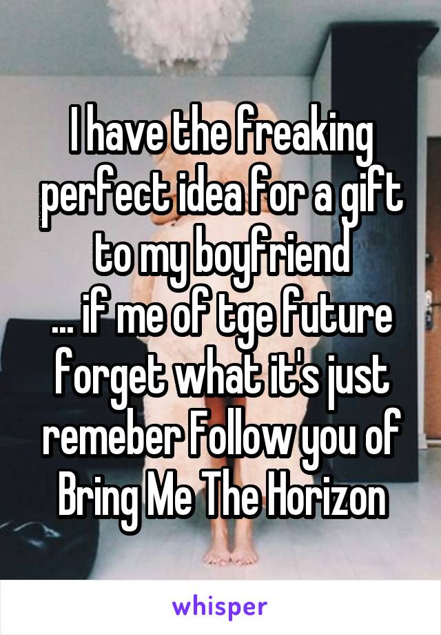 I have the freaking perfect idea for a gift to my boyfriend
... if me of tge future forget what it's just remeber Follow you of Bring Me The Horizon