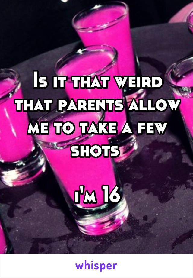 Is it that weird that parents allow me to take a few shots 

i'm 16