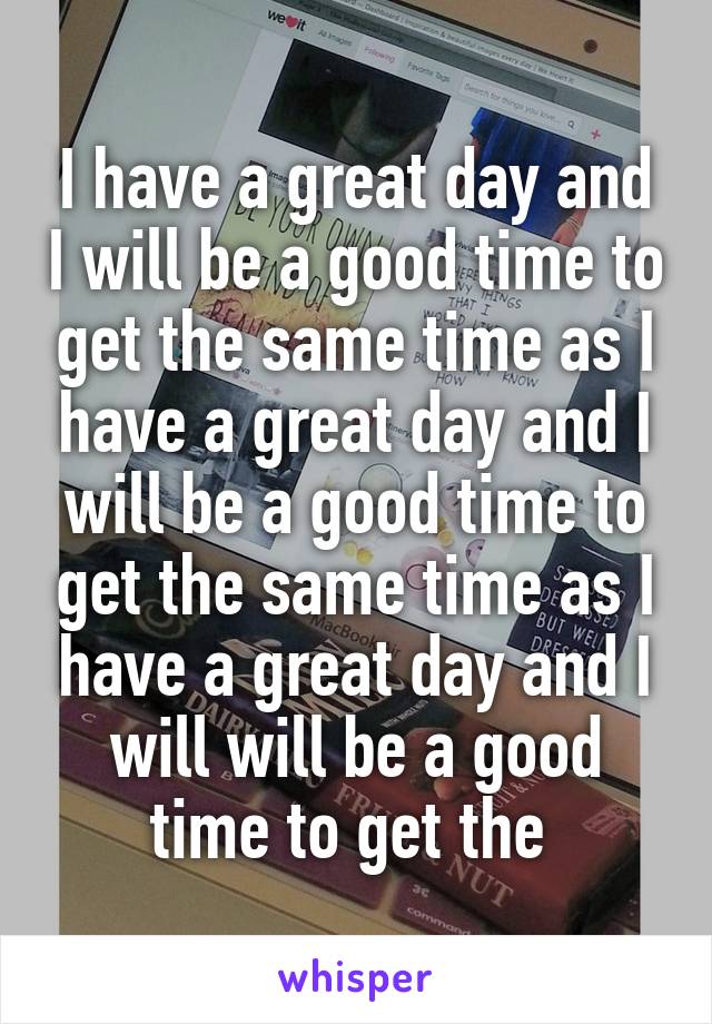 I have a great day and I will be a good time to get the same time as I have a great day and I will be a good time to get the same time as I have a great day and I will will be a good time to get the 