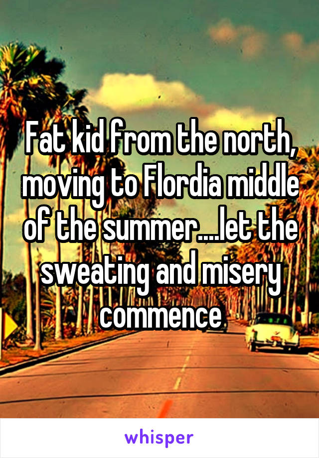 Fat kid from the north, moving to Flordia middle of the summer....let the sweating and misery commence