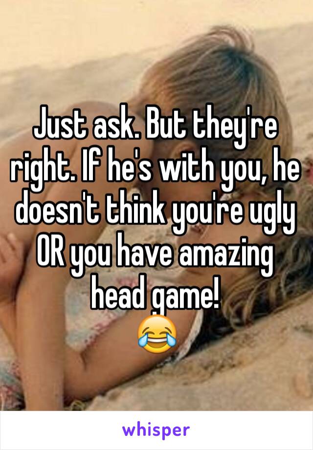 Just ask. But they're right. If he's with you, he doesn't think you're ugly OR you have amazing head game!
😂