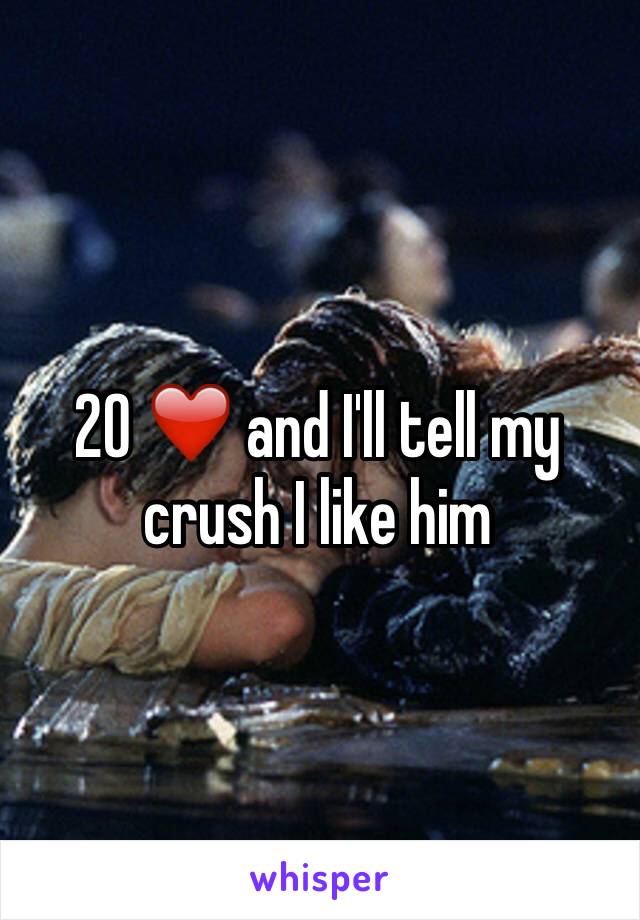 20 ❤️ and I'll tell my crush I like him