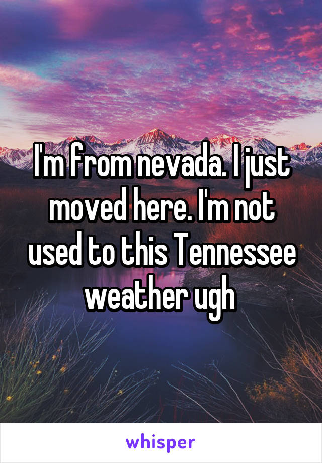 I'm from nevada. I just moved here. I'm not used to this Tennessee weather ugh 