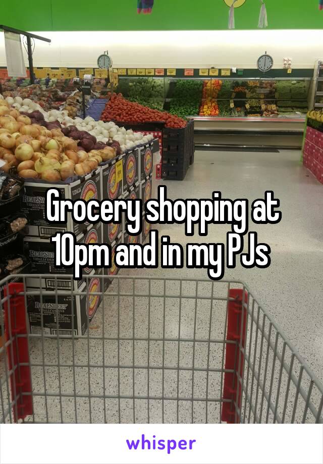 Grocery shopping at 10pm and in my PJs 