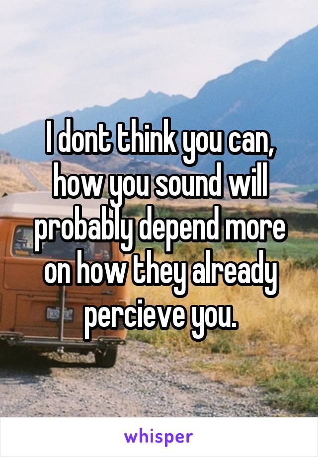 I dont think you can, how you sound will probably depend more on how they already percieve you.