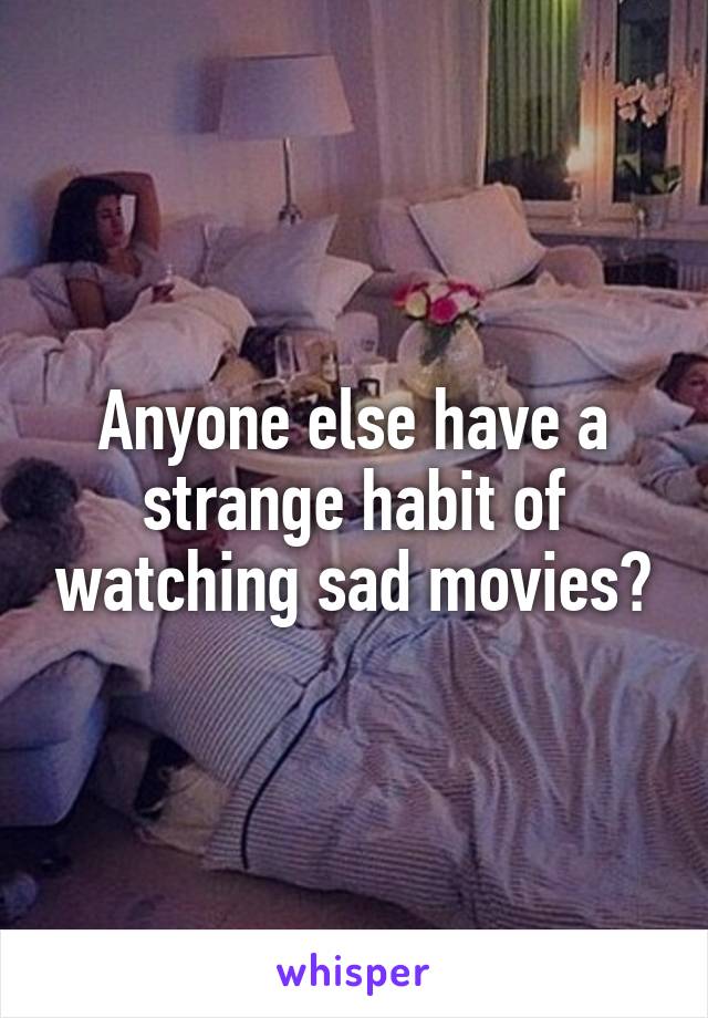 Anyone else have a strange habit of watching sad movies?