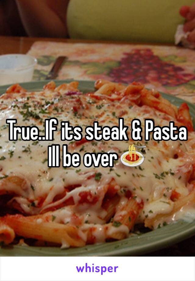 True..If its steak & Pasta Ill be over🍝