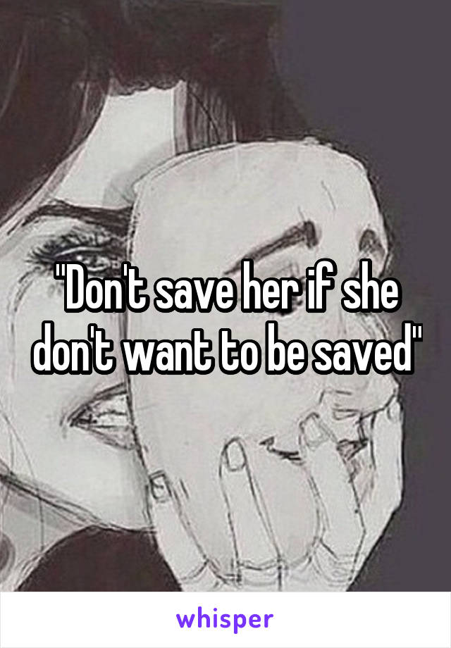 "Don't save her if she don't want to be saved"