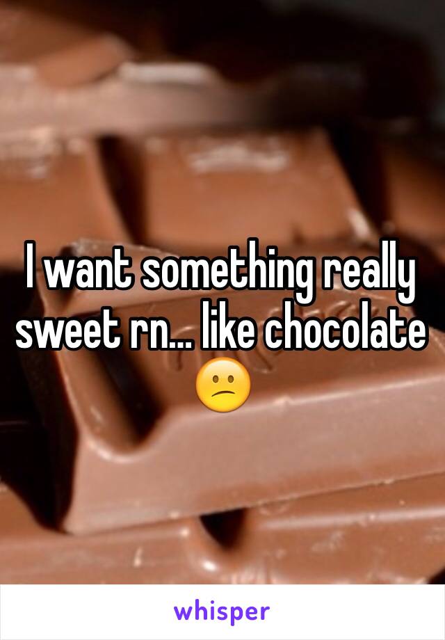 I want something really sweet rn… like chocolate 😕