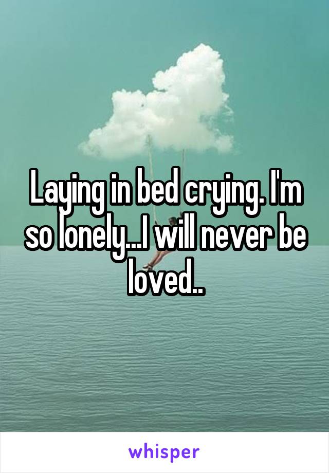 Laying in bed crying. I'm so lonely...I will never be loved..