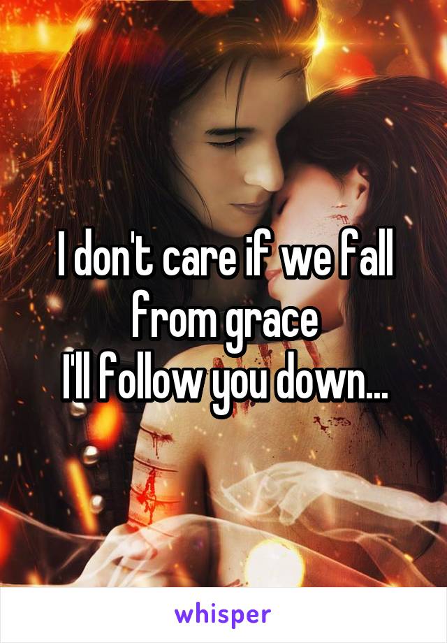 I don't care if we fall from grace
I'll follow you down...