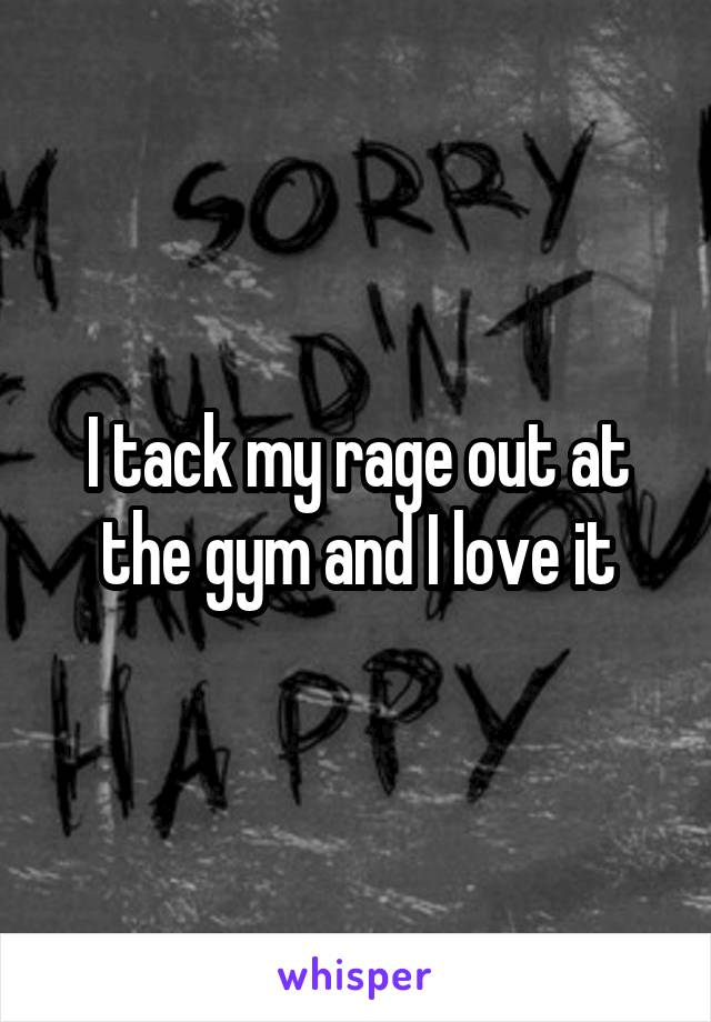 I tack my rage out at the gym and I love it