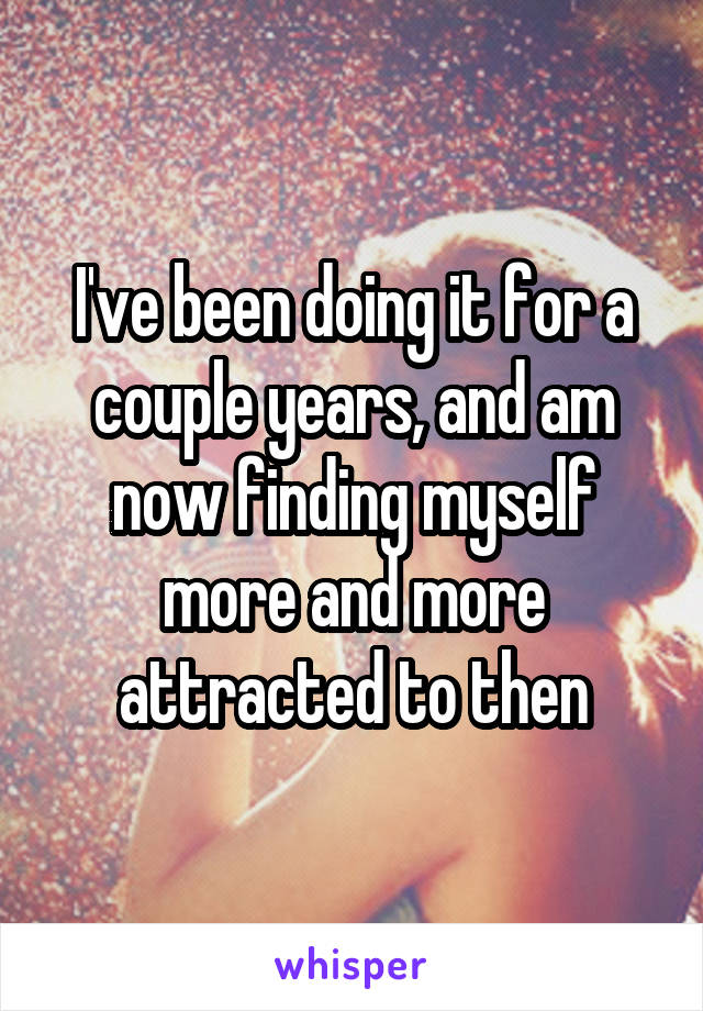 I've been doing it for a couple years, and am now finding myself more and more attracted to then