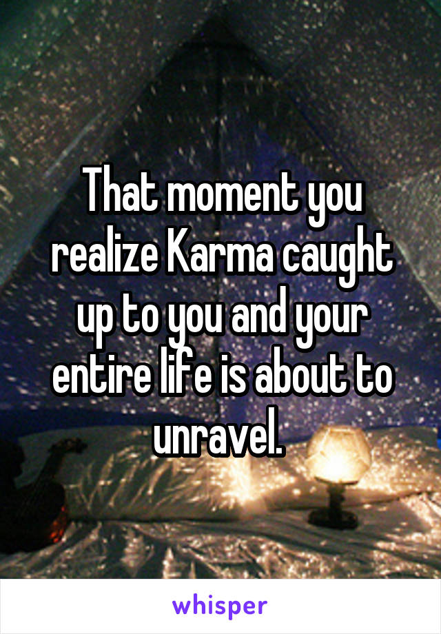 That moment you realize Karma caught up to you and your entire life is about to unravel. 