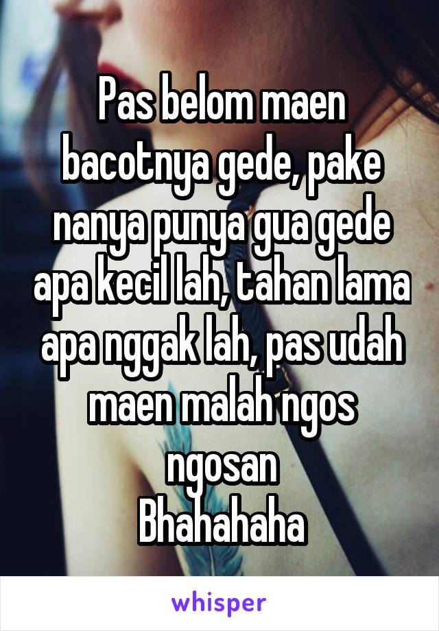 Pas belom maen bacotnya gede, pake nanya punya gua gede apa kecil lah, tahan lama apa nggak lah, pas udah maen malah ngos ngosan
Bhahahaha