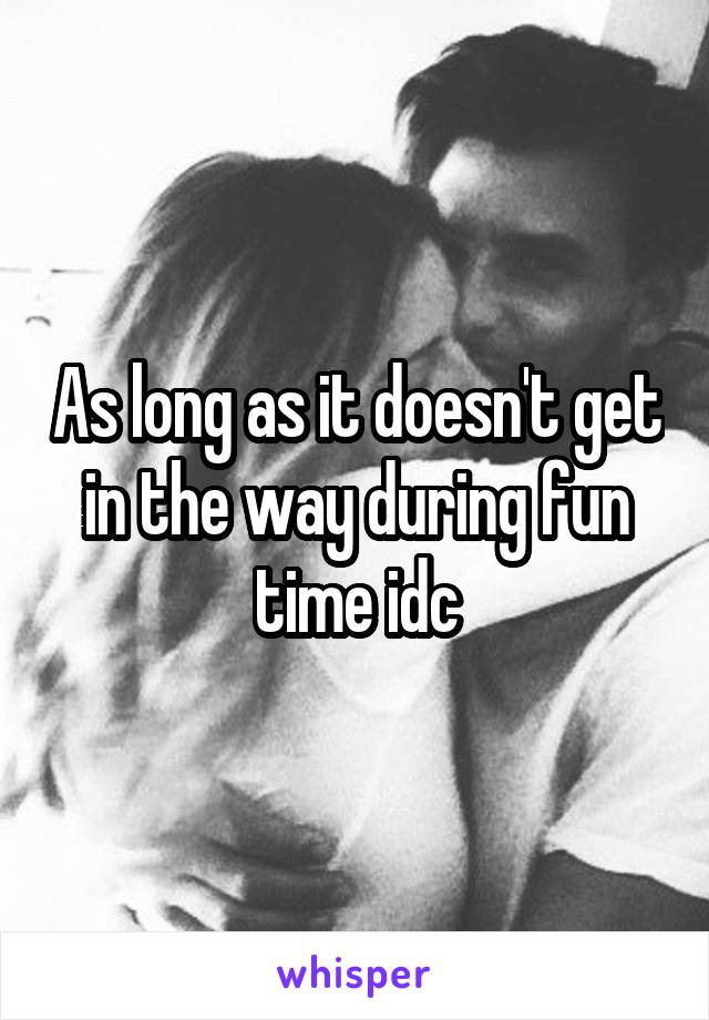 As long as it doesn't get in the way during fun time idc