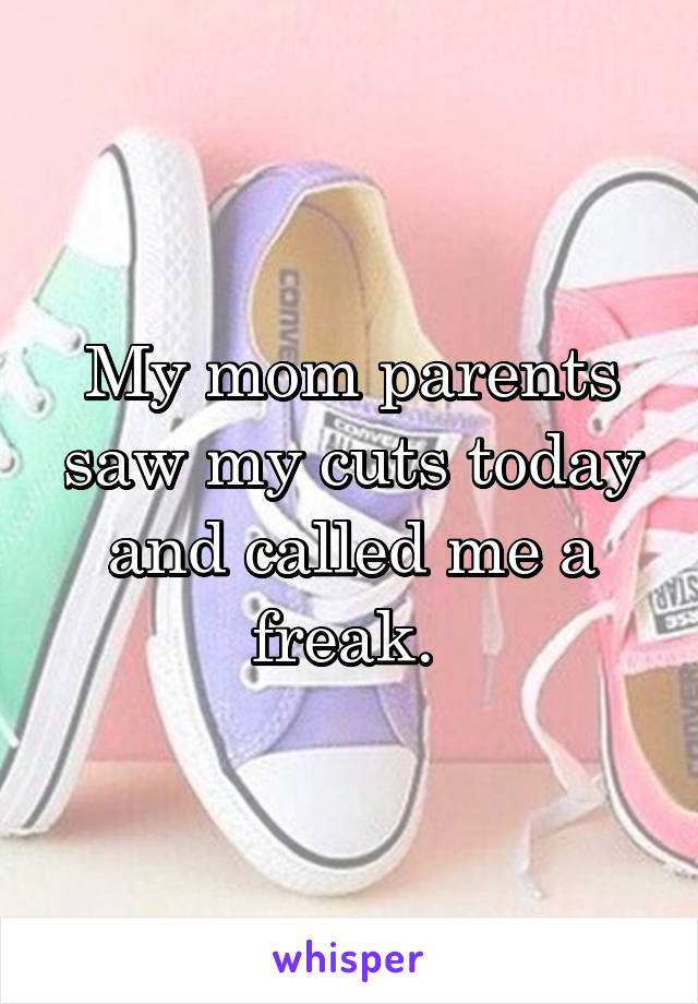 My mom parents saw my cuts today and called me a freak. 