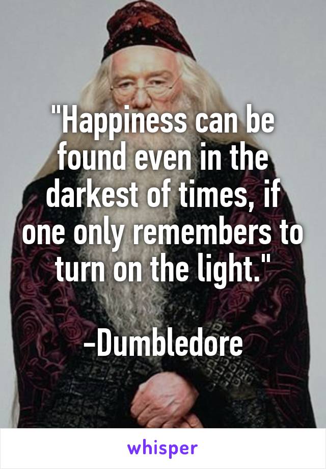 "Happiness can be found even in the darkest of times, if one only remembers to turn on the light."

-Dumbledore