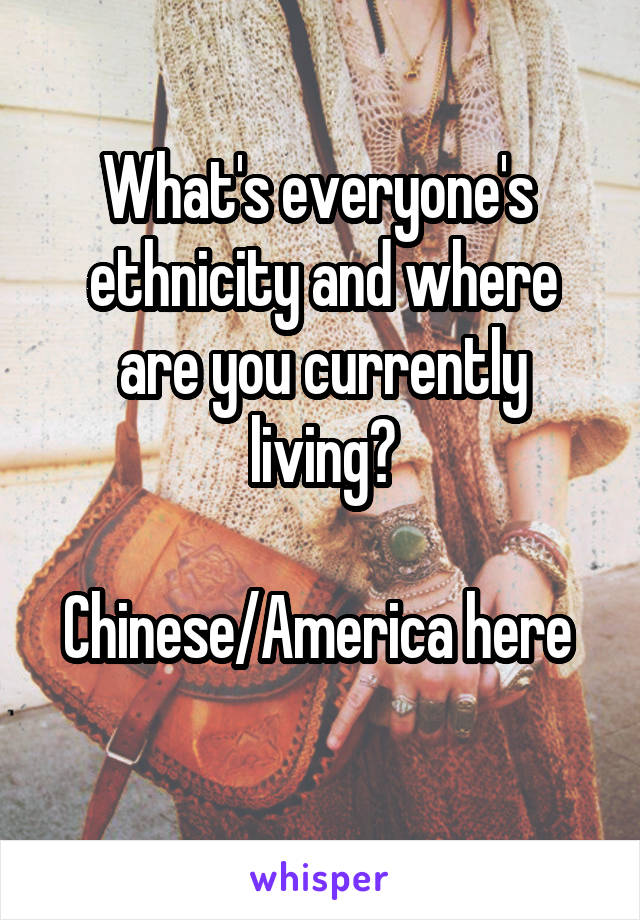 What's everyone's  ethnicity and where are you currently living?

Chinese/America here  