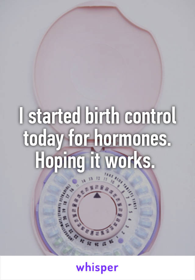 I started birth control today for hormones. Hoping it works. 