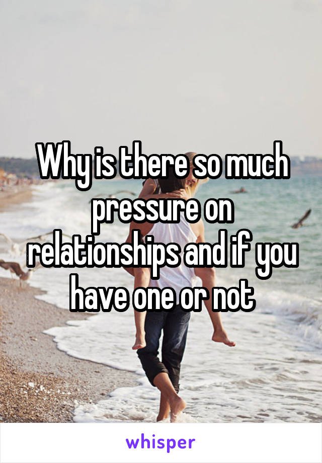 Why is there so much pressure on relationships and if you have one or not