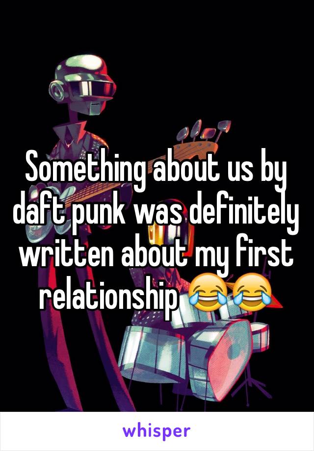 Something about us by daft punk was definitely written about my first relationship 😂😂