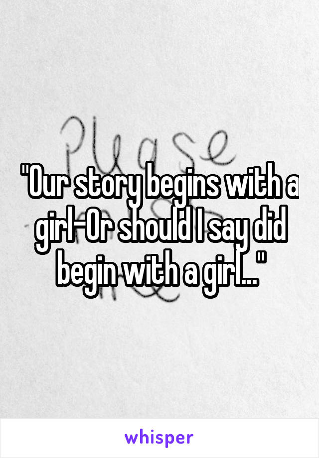 "Our story begins with a girl-Or should I say did begin with a girl..."