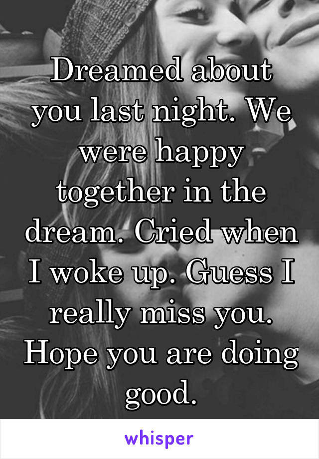 Dreamed about you last night. We were happy together in the dream. Cried when I woke up. Guess I really miss you. Hope you are doing good.