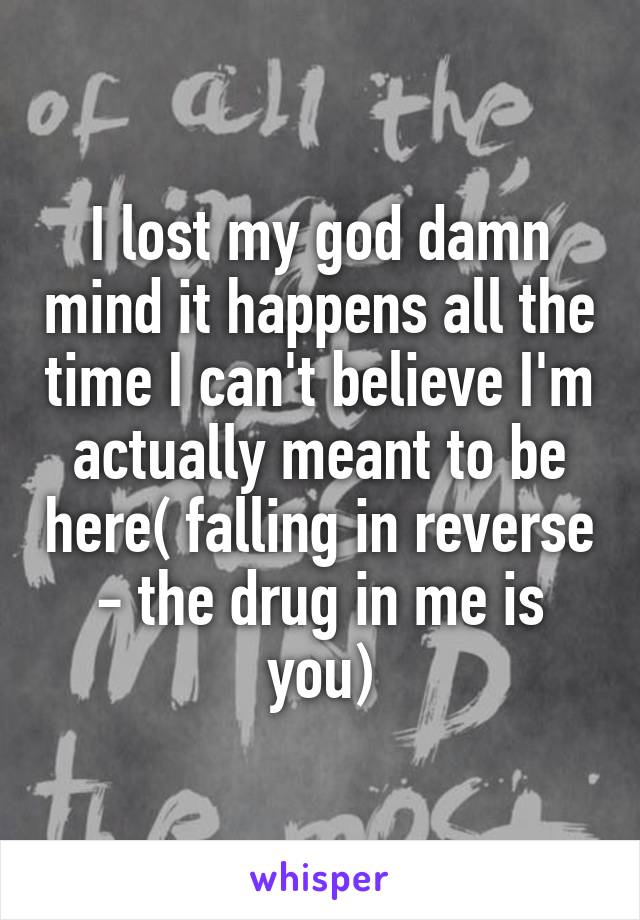 I lost my god damn mind it happens all the time I can't believe I'm actually meant to be here( falling in reverse - the drug in me is you)