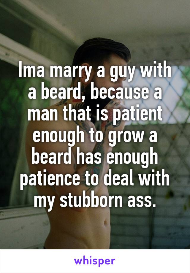 Ima marry a guy with a beard, because a man that is patient enough to grow a beard has enough patience to deal with my stubborn ass.