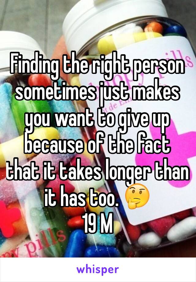 Finding the right person sometimes just makes  you want to give up because of the fact that it takes longer than it has too. 🤔
19 M