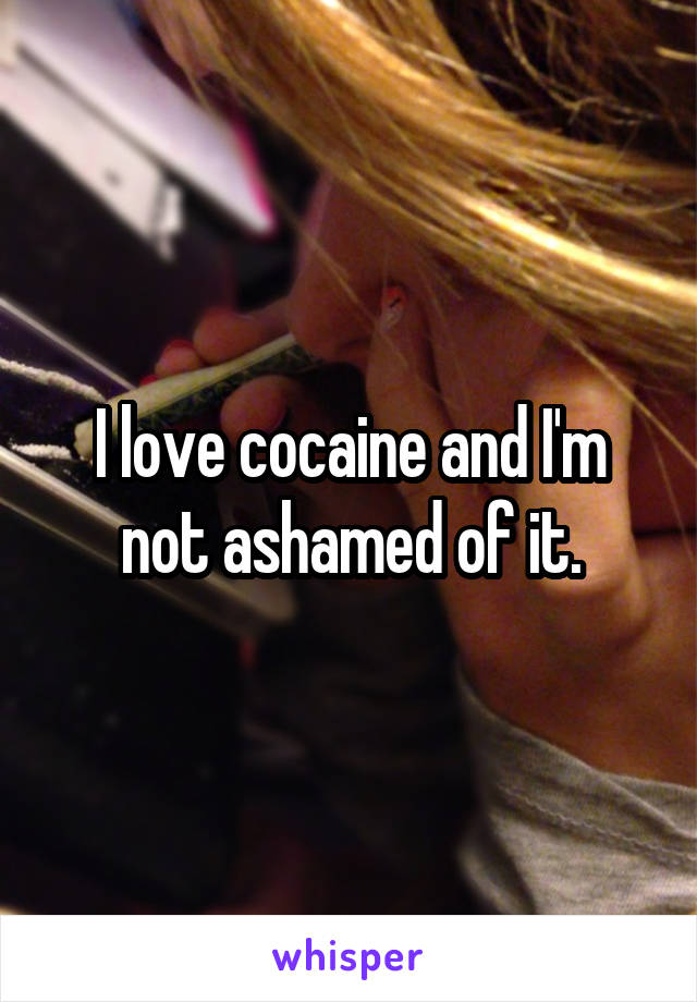 I love cocaine and I'm not ashamed of it.