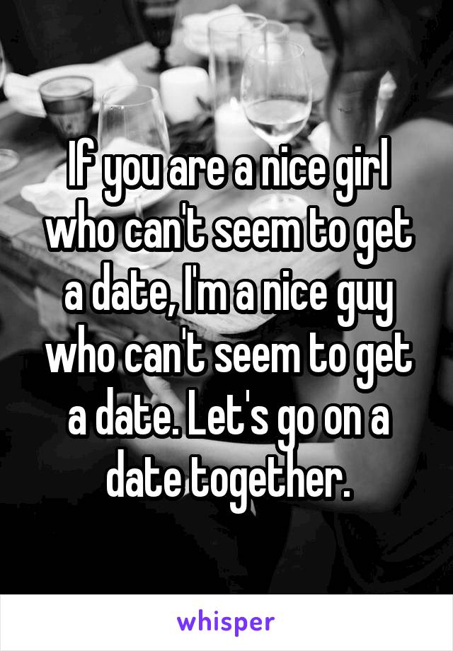 If you are a nice girl who can't seem to get a date, I'm a nice guy who can't seem to get a date. Let's go on a date together.