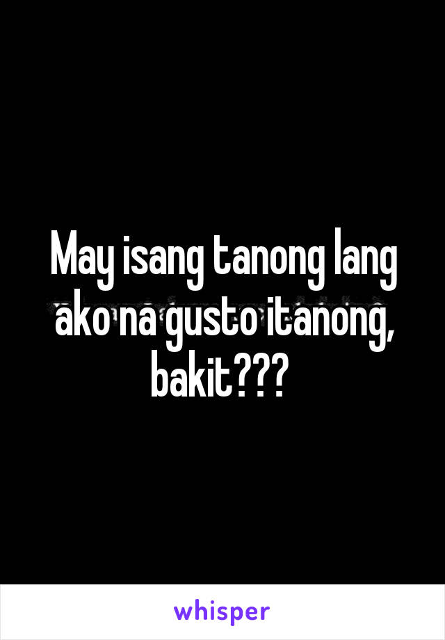 May isang tanong lang ako na gusto itanong, bakit??? 