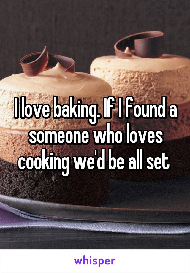 I love baking. If I found a someone who loves cooking we'd be all set 