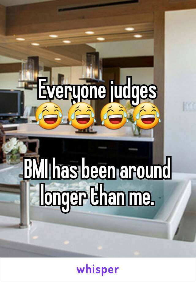 Everyone judges
😂😂😂😂

BMI has been around longer than me.