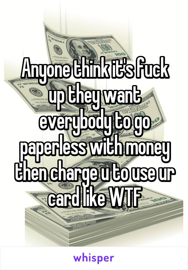 Anyone think it's fuck up they want everybody to go paperless with money then charge u to use ur card like WTF