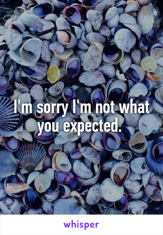 I'm sorry I'm not what you expected. 