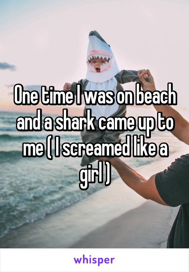 One time I was on beach and a shark came up to me ( I screamed like a girl )