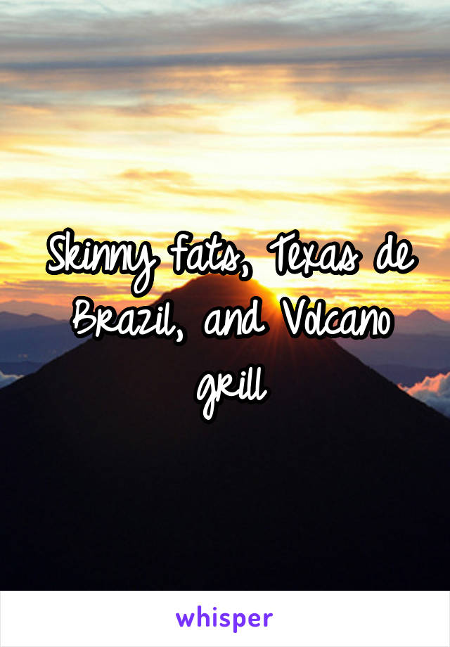 Skinny fats, Texas de Brazil, and Volcano grill