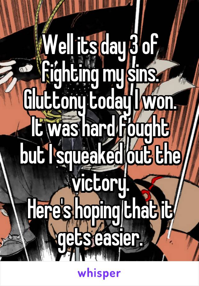 Well its day 3 of fighting my sins.
Gluttony today I won.
It was hard fought but I squeaked out the victory.
Here's hoping that it gets easier.