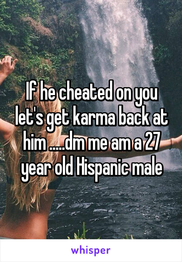 If he cheated on you let's get karma back at him .....dm me am a 27 year old Hispanic male