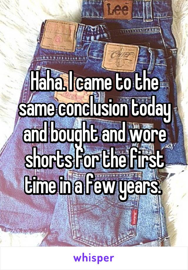 Haha. I came to the same conclusion today and bought and wore shorts for the first time in a few years. 