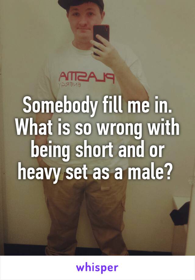 Somebody fill me in. What is so wrong with being short and or heavy set as a male? 