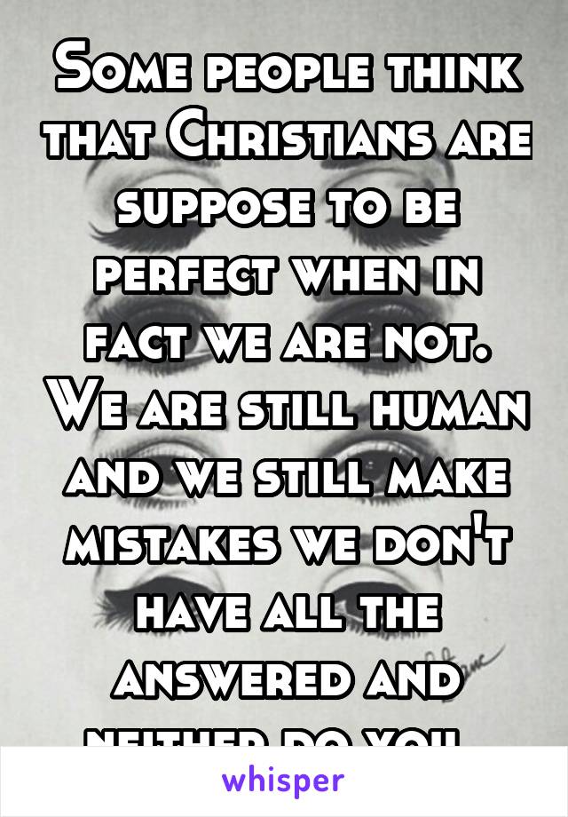 Some people think that Christians are suppose to be perfect when in fact we are not. We are still human and we still make mistakes we don't have all the answered and neither do you. 